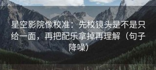 星空影院像校准：先校镜头是不是只给一面，再把配乐拿掉再理解（句子降噪）