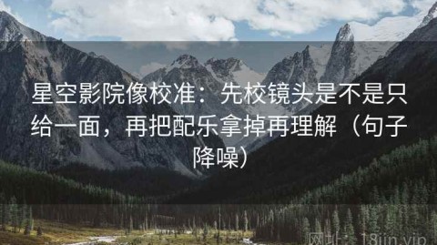 星空影院像校准：先校镜头是不是只给一面，再把配乐拿掉再理解（句子降噪）