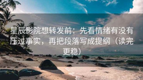 星辰影院想转发前：先看情绪有没有压过事实，再把段落写成提纲（读完更稳）