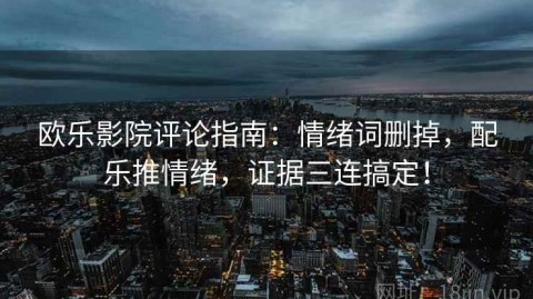 欧乐影院评论指南：情绪词删掉，配乐推情绪，证据三连搞定！