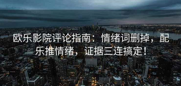 欧乐影院评论指南：情绪词删掉，配乐推情绪，证据三连搞定！