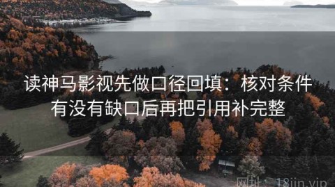 读神马影视先做口径回填：核对条件有没有缺口后再把引用补完整