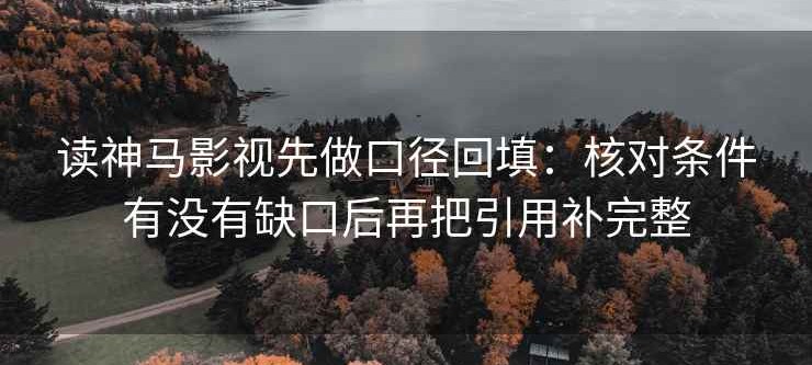 读神马影视先做口径回填：核对条件有没有缺口后再把引用补完整
