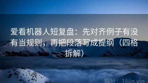 爱看机器人短复盘：先对齐例子有没有当规则，再把段落写成提纲（四格拆解）