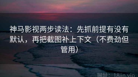 神马影视两步读法：先抓前提有没有默认，再把截图补上下文（不费劲但管用）