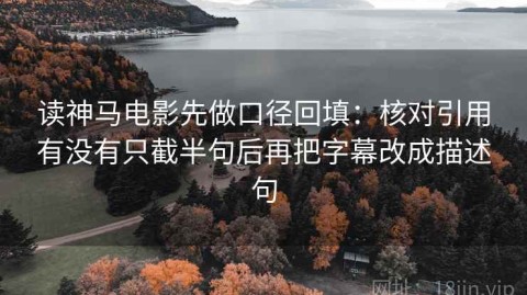 读神马电影先做口径回填：核对引用有没有只截半句后再把字幕改成描述句