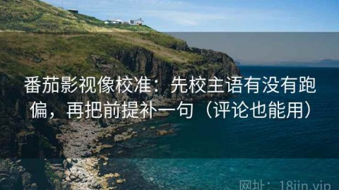 番茄影视像校准：先校主语有没有跑偏，再把前提补一句（评论也能用）