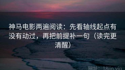 神马电影两遍阅读：先看轴线起点有没有动过，再把前提补一句（读完更清醒）