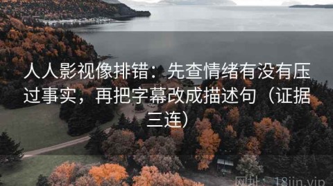 人人影视像排错：先查情绪有没有压过事实，再把字幕改成描述句（证据三连）