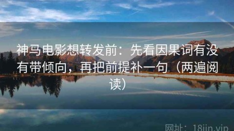 神马电影想转发前：先看因果词有没有带倾向，再把前提补一句（两遍阅读）