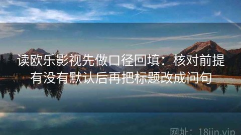 读欧乐影视先做口径回填：核对前提有没有默认后再把标题改成问句