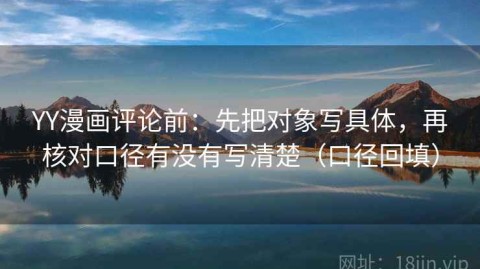 YY漫画评论前：先把对象写具体，再核对口径有没有写清楚（口径回填）