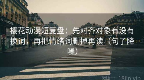 樱花动漫短复盘：先对齐对象有没有换词，再把情绪词删掉再读（句子降噪）