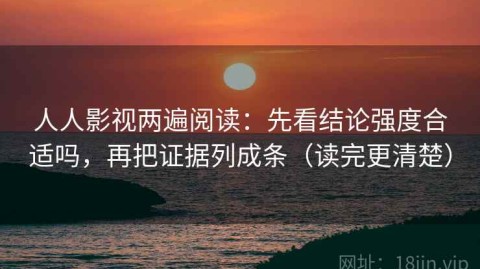 人人影视两遍阅读：先看结论强度合适吗，再把证据列成条（读完更清楚）