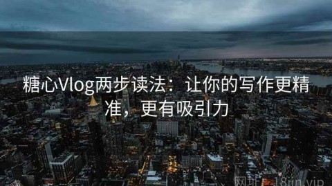 糖心Vlog两步读法：让你的写作更精准，更有吸引力