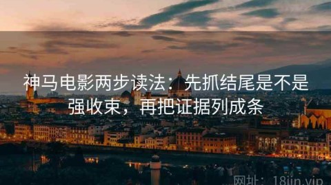 神马电影两步读法：先抓结尾是不是强收束，再把证据列成条