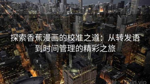 探索香蕉漫画的校准之道：从转发语到时间管理的精彩之旅