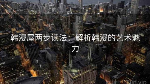 韩漫屋两步读法：解析韩漫的艺术魅力