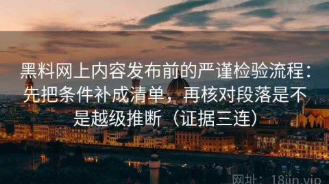 黑料网上内容发布前的严谨检验流程：先把条件补成清单，再核对段落是不是越级推断（证据三连）