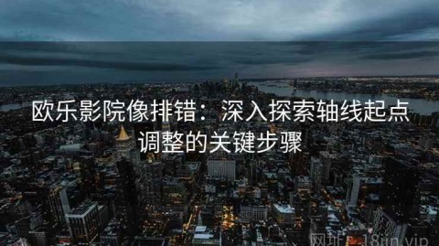 欧乐影院像排错：深入探索轴线起点调整的关键步骤