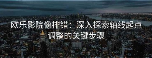 欧乐影院像排错：深入探索轴线起点调整的关键步骤