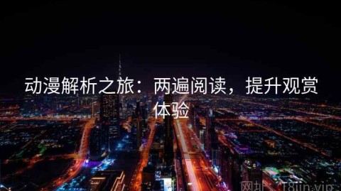 动漫解析之旅：两遍阅读，提升观赏体验