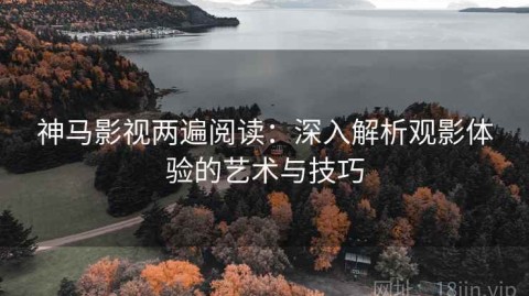 神马影视两遍阅读：深入解析观影体验的艺术与技巧