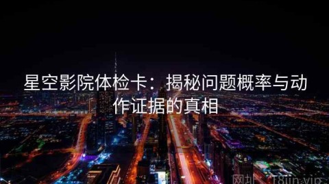 星空影院体检卡：揭秘问题概率与动作证据的真相