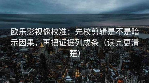 欧乐影视像校准：先校剪辑是不是暗示因果，再把证据列成条（读完更清楚）