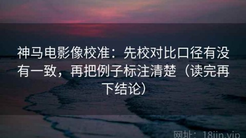 神马电影像校准：先校对比口径有没有一致，再把例子标注清楚（读完再下结论）