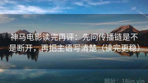 神马电影读完再评：先问传播链是不是断开，再把主语写清楚（读完更稳）