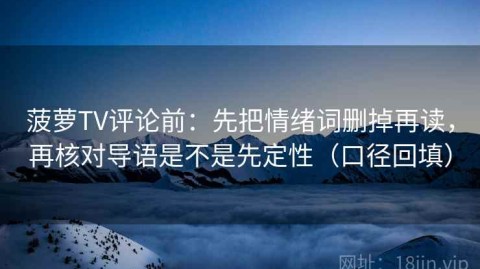 菠萝TV评论前：先把情绪词删掉再读，再核对导语是不是先定性（口径回填）