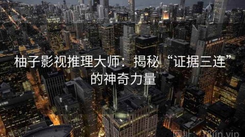 柚子影视推理大师：揭秘“证据三连”的神奇力量