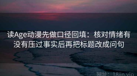 读Age动漫先做口径回填：核对情绪有没有压过事实后再把标题改成问句
