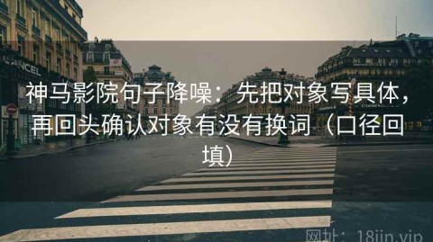 神马影院句子降噪：先把对象写具体，再回头确认对象有没有换词（口径回填）