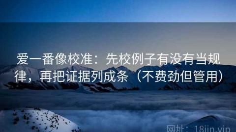 爱一番像校准：先校例子有没有当规律，再把证据列成条（不费劲但管用）