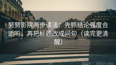 努努影院两步读法：先抓结论强度合适吗，再把标题改成问句（读完更清醒）