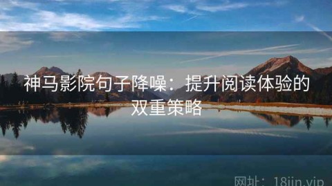 神马影院句子降噪：提升阅读体验的双重策略