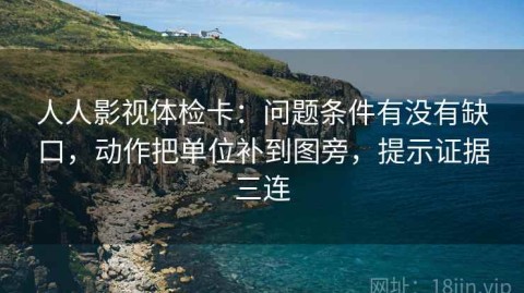 人人影视体检卡：问题条件有没有缺口，动作把单位补到图旁，提示证据三连