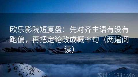 欧乐影院短复盘：先对齐主语有没有跑偏，再把定论改成概率句（两遍阅读）