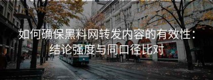 如何确保黑料网转发内容的有效性：结论强度与同口径比对