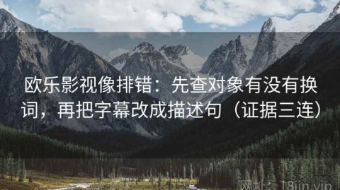 欧乐影视像排错：先查对象有没有换词，再把字幕改成描述句（证据三连）