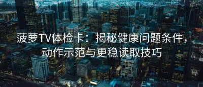 菠萝TV体检卡：揭秘健康问题条件，动作示范与更稳读取技巧
