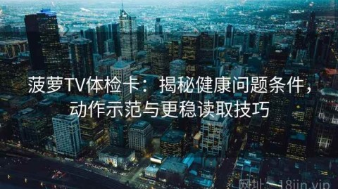 菠萝TV体检卡：揭秘健康问题条件，动作示范与更稳读取技巧