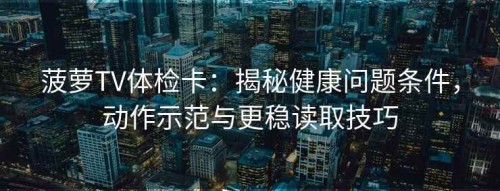 菠萝TV体检卡：揭秘健康问题条件，动作示范与更稳读取技巧