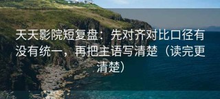 天天影院短复盘：先对齐对比口径有没有统一，再把主语写清楚（读完更清楚）
