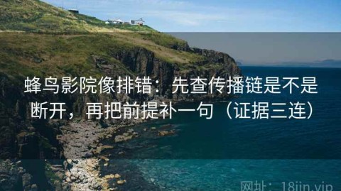 蜂鸟影院像排错：先查传播链是不是断开，再把前提补一句（证据三连）