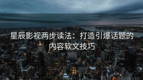 星辰影视两步读法：打造引爆话题的内容软文技巧