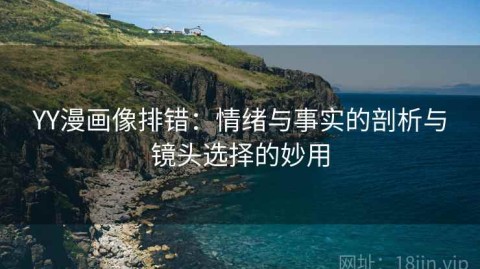 YY漫画像排错：情绪与事实的剖析与镜头选择的妙用