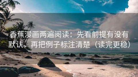 香蕉漫画两遍阅读：先看前提有没有默认，再把例子标注清楚（读完更稳）